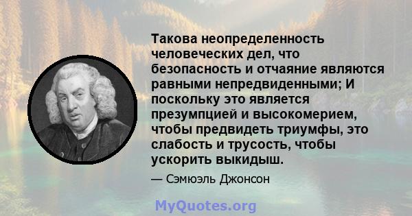 Такова неопределенность человеческих дел, что безопасность и отчаяние являются равными непредвиденными; И поскольку это является презумпцией и высокомерием, чтобы предвидеть триумфы, это слабость и трусость, чтобы