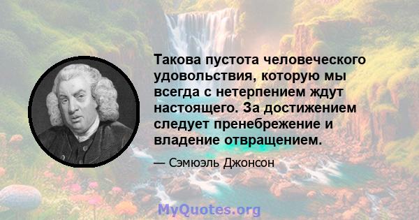 Такова пустота человеческого удовольствия, которую мы всегда с нетерпением ждут настоящего. За достижением следует пренебрежение и владение отвращением.