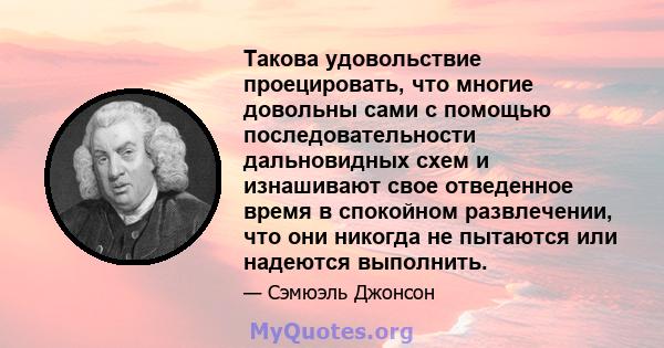 Такова удовольствие проецировать, что многие довольны сами с помощью последовательности дальновидных схем и изнашивают свое отведенное время в спокойном развлечении, что они никогда не пытаются или надеются выполнить.