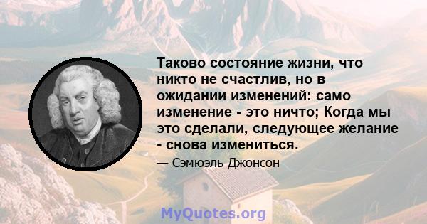 Таково состояние жизни, что никто не счастлив, но в ожидании изменений: само изменение - это ничто; Когда мы это сделали, следующее желание - снова измениться.