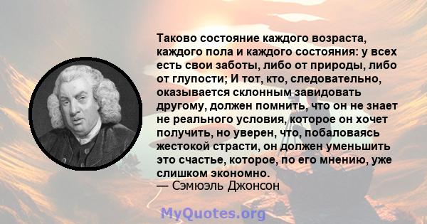 Таково состояние каждого возраста, каждого пола и каждого состояния: у всех есть свои заботы, либо от природы, либо от глупости; И тот, кто, следовательно, оказывается склонным завидовать другому, должен помнить, что он 