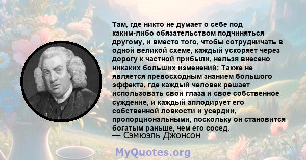 Там, где никто не думает о себе под каким-либо обязательством подчиняться другому, и вместо того, чтобы сотрудничать в одной великой схеме, каждый ускоряет через дорогу к частной прибыли, нельзя внесено никаких больших