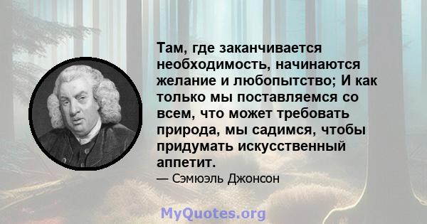 Там, где заканчивается необходимость, начинаются желание и любопытство; И как только мы поставляемся со всем, что может требовать природа, мы садимся, чтобы придумать искусственный аппетит.