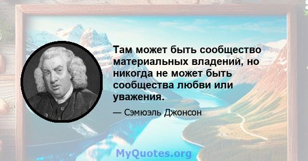 Там может быть сообщество материальных владений, но никогда не может быть сообщества любви или уважения.