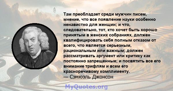 Там преобладает среди мужчин писем, мнение, что все появление науки особенно ненавистно для женщин; и что, следовательно, тот, кто хочет быть хорошо принятым в женских собраниях, должен квалифицировать себя полным