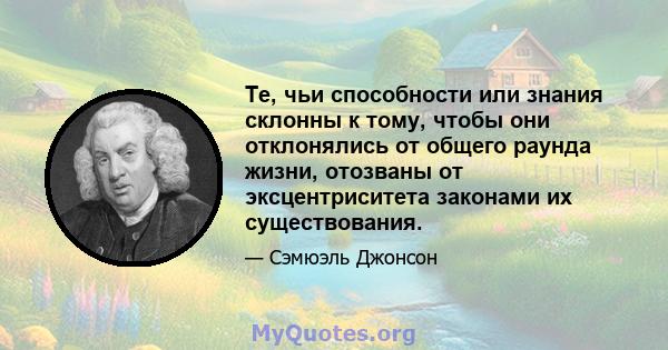 Те, чьи способности или знания склонны к тому, чтобы они отклонялись от общего раунда жизни, отозваны от эксцентриситета законами их существования.