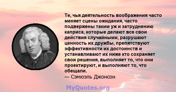 Те, чья деятельность воображения часто меняет сцены ожидания, часто подвержены таким уж и затруднению каприса, которые делают все свои действия случайными, разрушают ценность их дружбы, препятствуют эффективности их