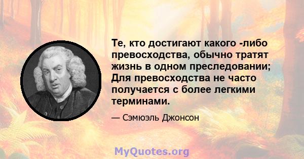 Те, кто достигают какого -либо превосходства, обычно тратят жизнь в одном преследовании; Для превосходства не часто получается с более легкими терминами.