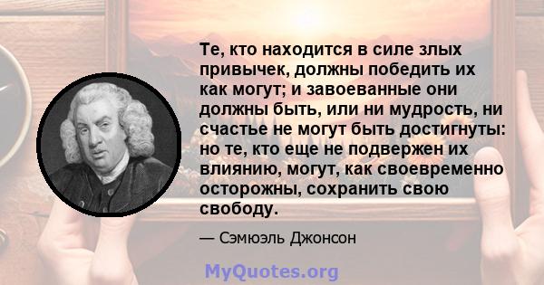 Те, кто находится в силе злых привычек, должны победить их как могут; и завоеванные они должны быть, или ни мудрость, ни счастье не могут быть достигнуты: но те, кто еще не подвержен их влиянию, могут, как своевременно