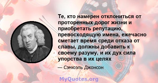 Те, кто намерен отклониться от проторенных дорог жизни и приобретать репутацию, превосходящую имена, ежечасно сметает время среди отказа от славы, должны добавить к своему разуму, и их дух сила упорства в их целях