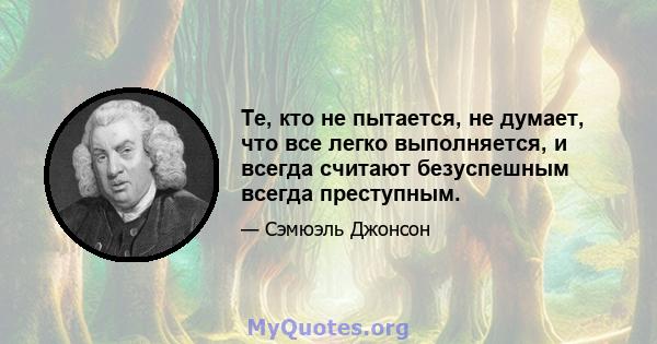 Те, кто не пытается, не думает, что все легко выполняется, и всегда считают безуспешным всегда преступным.