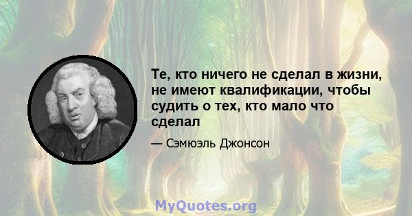 Те, кто ничего не сделал в жизни, не имеют квалификации, чтобы судить о тех, кто мало что сделал