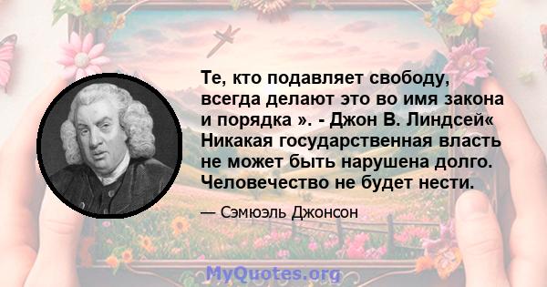 Те, кто подавляет свободу, всегда делают это во имя закона и порядка ». - Джон В. Линдсей« Никакая государственная власть не может быть нарушена долго. Человечество не будет нести.