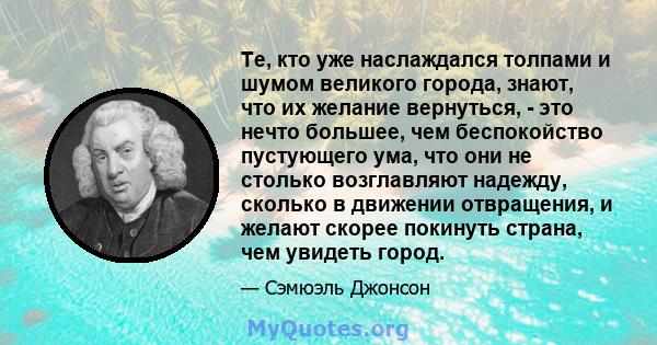 Те, кто уже наслаждался толпами и шумом великого города, знают, что их желание вернуться, - это нечто большее, чем беспокойство пустующего ума, что они не столько возглавляют надежду, сколько в движении отвращения, и