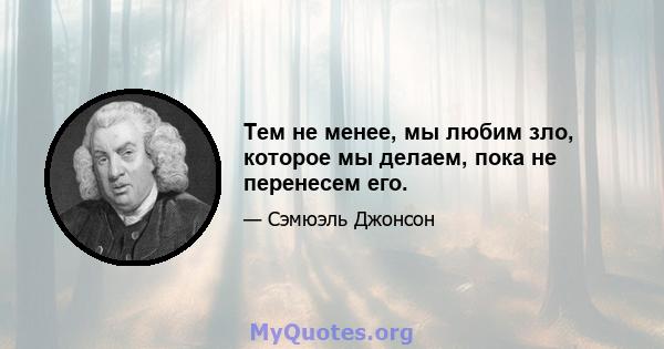 Тем не менее, мы любим зло, которое мы делаем, пока не перенесем его.