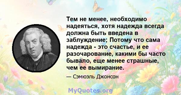 Тем не менее, необходимо надеяться, хотя надежда всегда должна быть введена в заблуждение; Потому что сама надежда - это счастье, и ее разочарование, какими бы часто бывало, еще менее страшные, чем ее вымирание.