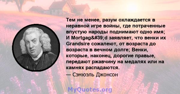 Тем не менее, разум охлаждается в неравной игре войны, где потраченные впустую народы поднимают одно имя; И Mortgag'd заявляет, что венки их Grandsire сожалеют, от возраста до возраста в вечном долге; Венки,