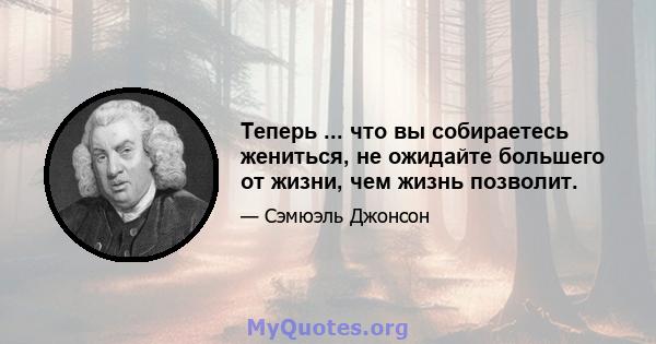 Теперь ... что вы собираетесь жениться, не ожидайте большего от жизни, чем жизнь позволит.