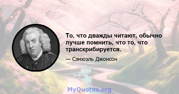 То, что дважды читают, обычно лучше помнить, что то, что транскрибируется.