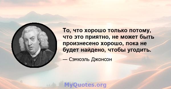 То, что хорошо только потому, что это приятно, не может быть произнесено хорошо, пока не будет найдено, чтобы угодить.