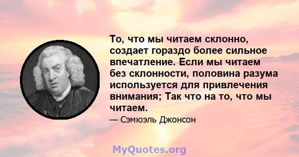 То, что мы читаем склонно, создает гораздо более сильное впечатление. Если мы читаем без склонности, половина разума используется для привлечения внимания; Так что на то, что мы читаем.