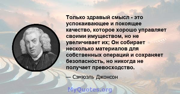 Только здравый смысл - это успокаивающее и покоящее качество, которое хорошо управляет своими имуществом, но не увеличивает их; Он собирает несколько материалов для собственных операций и сохраняет безопасность, но