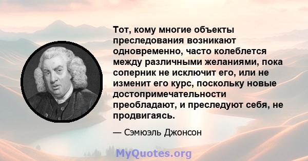 Тот, кому многие объекты преследования возникают одновременно, часто колеблется между различными желаниями, пока соперник не исключит его, или не изменит его курс, поскольку новые достопримечательности преобладают, и