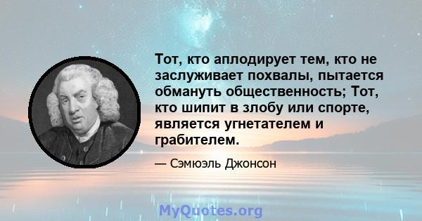 Тот, кто аплодирует тем, кто не заслуживает похвалы, пытается обмануть общественность; Тот, кто шипит в злобу или спорте, является угнетателем и грабителем.