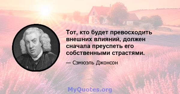 Тот, кто будет превосходить внешних влияний, должен сначала преуспеть его собственными страстями.