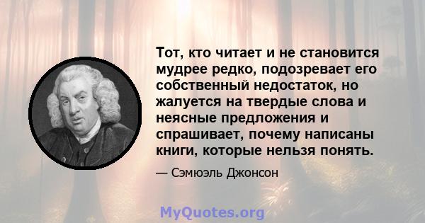 Тот, кто читает и не становится мудрее редко, подозревает его собственный недостаток, но жалуется на твердые слова и неясные предложения и спрашивает, почему написаны книги, которые нельзя понять.