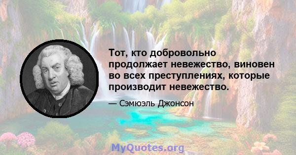 Тот, кто добровольно продолжает невежество, виновен во всех преступлениях, которые производит невежество.