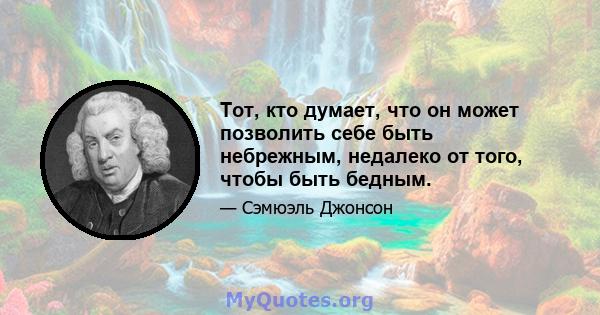 Тот, кто думает, что он может позволить себе быть небрежным, недалеко от того, чтобы быть бедным.