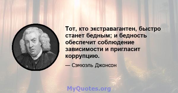 Тот, кто экстравагантен, быстро станет бедным; и бедность обеспечит соблюдение зависимости и пригласит коррупцию.