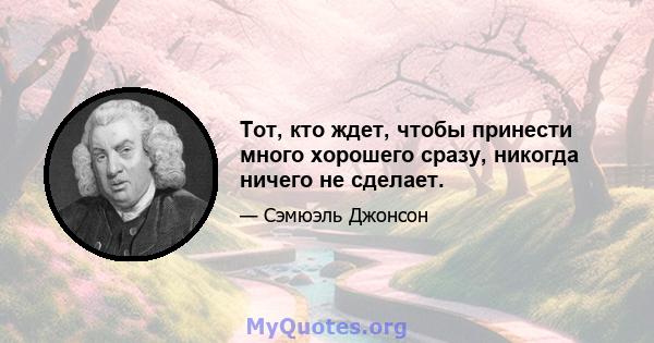 Тот, кто ждет, чтобы принести много хорошего сразу, никогда ничего не сделает.