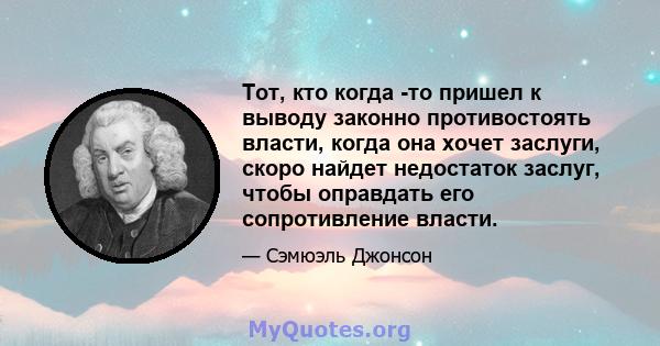 Тот, кто когда -то пришел к выводу законно противостоять власти, когда она хочет заслуги, скоро найдет недостаток заслуг, чтобы оправдать его сопротивление власти.