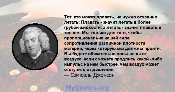 Тот, кто может плавать, не нужно отчаянно летать; Плавать - значит летать в более грубой жидкости, а летать - значит плавать в тоннем. Мы только для того, чтобы пропорциональна нашей силе сопротивления различной