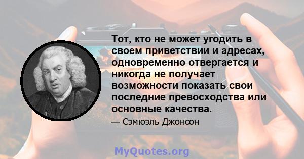 Тот, кто не может угодить в своем приветствии и адресах, одновременно отвергается и никогда не получает возможности показать свои последние превосходства или основные качества.