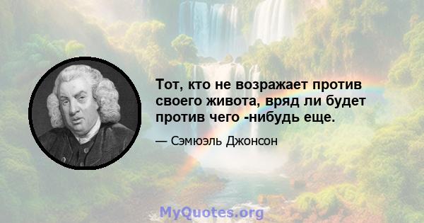 Тот, кто не возражает против своего живота, вряд ли будет против чего -нибудь еще.