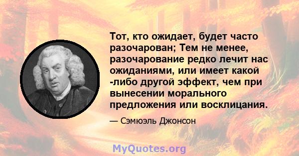 Тот, кто ожидает, будет часто разочарован; Тем не менее, разочарование редко лечит нас ожиданиями, или имеет какой -либо другой эффект, чем при вынесении морального предложения или восклицания.