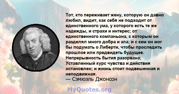 Тот, кто переживает жену, которую он давно любил, видит, как себя не подходит от единственного ума, у которого есть те же надежды, и страхи и интерес; от единственного компаньона, с которым он разделял много добра и