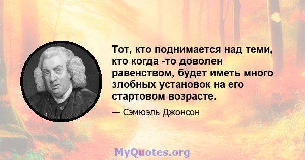 Тот, кто поднимается над теми, кто когда -то доволен равенством, будет иметь много злобных установок на его стартовом возрасте.