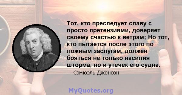 Тот, кто преследует славу с просто претензиями, доверяет своему счастью к ветрам; Но тот, кто пытается после этого по ложным заслугам, должен бояться не только насилия шторма, но и утечек его судна.