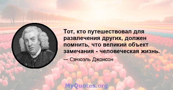 Тот, кто путешествовал для развлечения других, должен помнить, что великий объект замечания - человеческая жизнь.