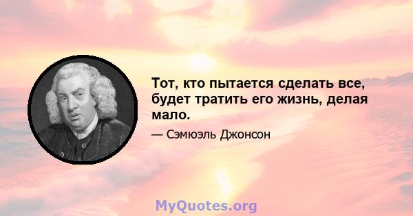 Тот, кто пытается сделать все, будет тратить его жизнь, делая мало.