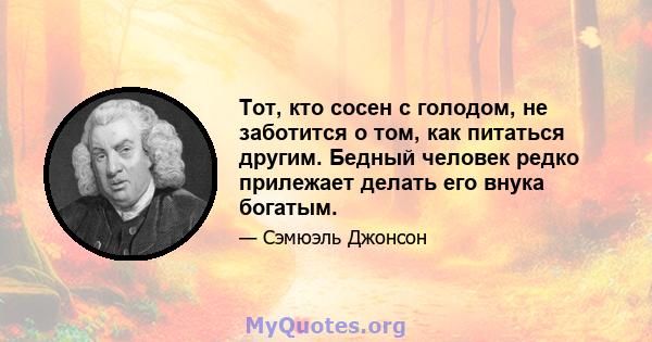 Тот, кто сосен с голодом, не заботится о том, как питаться другим. Бедный человек редко прилежает делать его внука богатым.