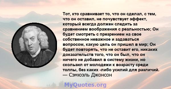 Тот, кто сравнивает то, что он сделал, с тем, что он оставил, не почувствует эффект, который всегда должен следить за сравнением воображения с реальностью; Он будет смотреть с презрением на свое собственное неважное и