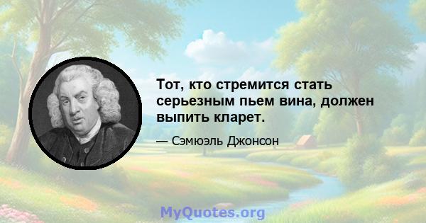 Тот, кто стремится стать серьезным пьем вина, должен выпить кларет.