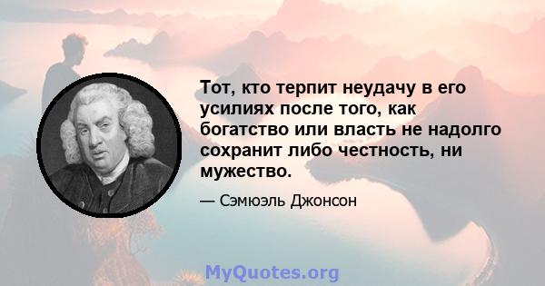 Тот, кто терпит неудачу в его усилиях после того, как богатство или власть не надолго сохранит либо честность, ни мужество.