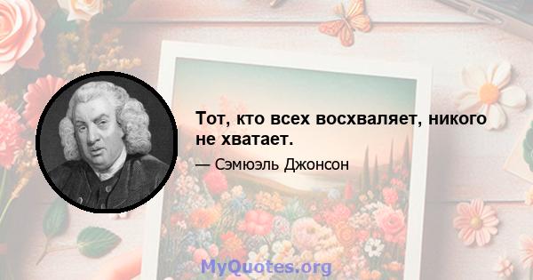 Тот, кто всех восхваляет, никого не хватает.