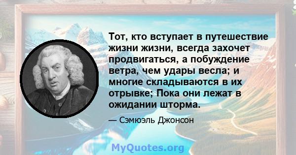 Тот, кто вступает в путешествие жизни жизни, всегда захочет продвигаться, а побуждение ветра, чем удары весла; и многие складываются в их отрывке; Пока они лежат в ожидании шторма.